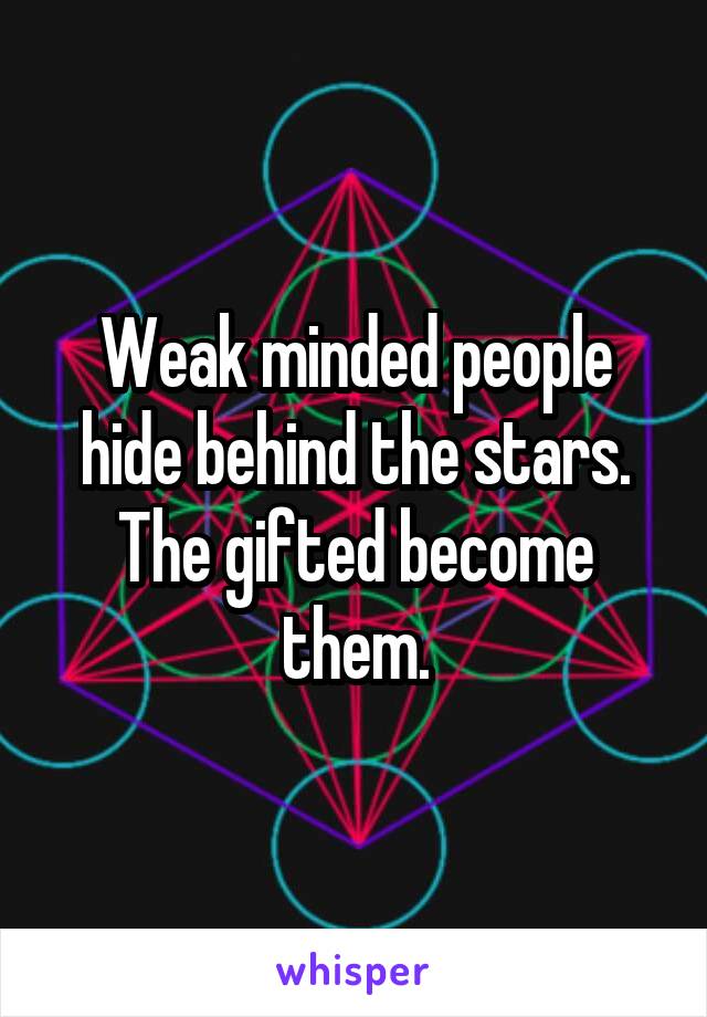 Weak minded people hide behind the stars.
The gifted become them.