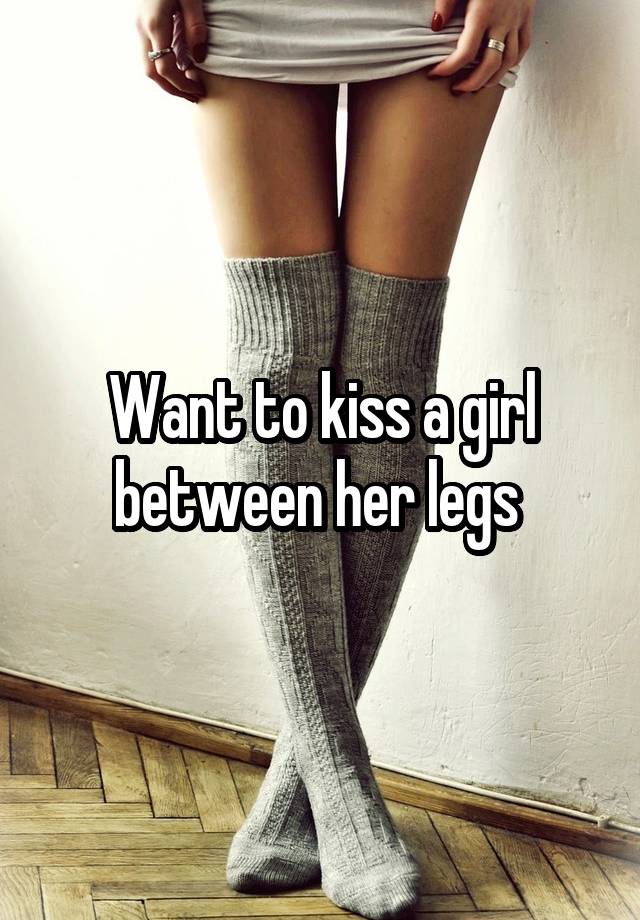 Want To Kiss A Girl Between Her Legs