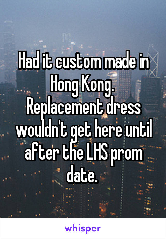 Had it custom made in Hong Kong. 
Replacement dress wouldn't get here until after the LHS prom date. 
