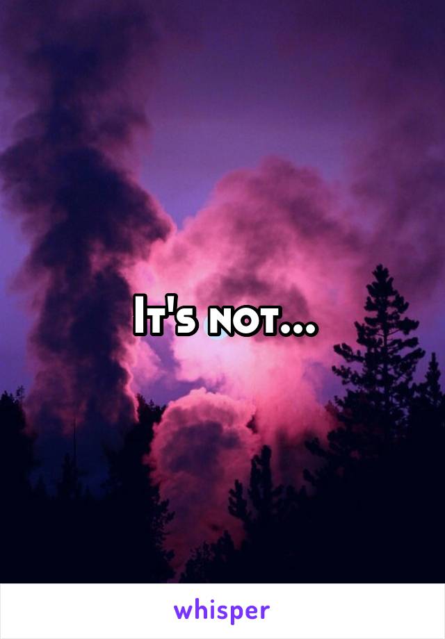 It's not...