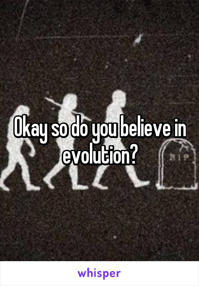 Okay so do you believe in evolution?