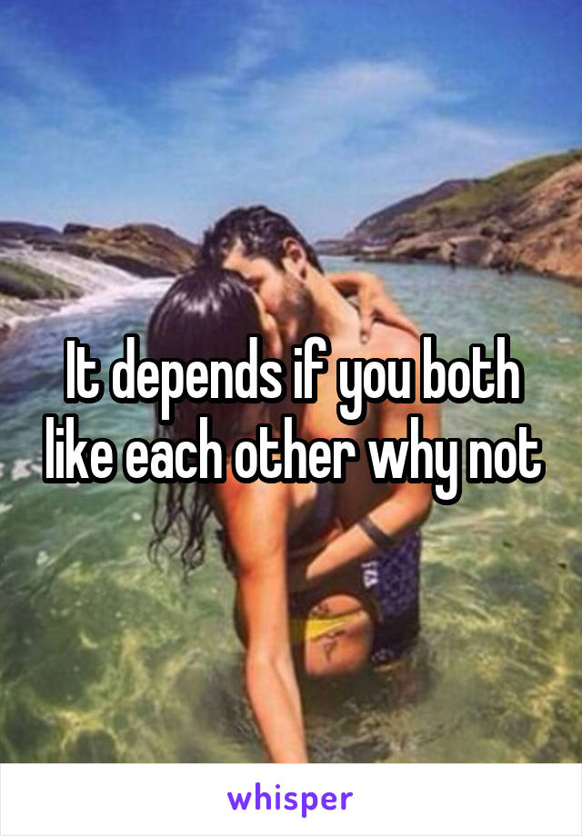 It depends if you both like each other why not