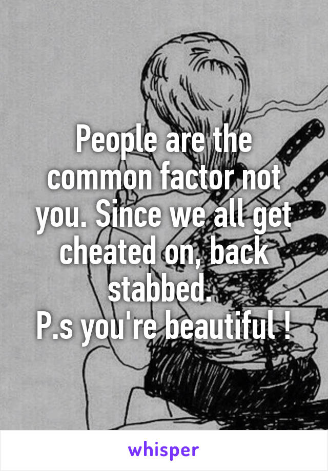 People are the common factor not you. Since we all get cheated on, back stabbed. 
P.s you're beautiful !