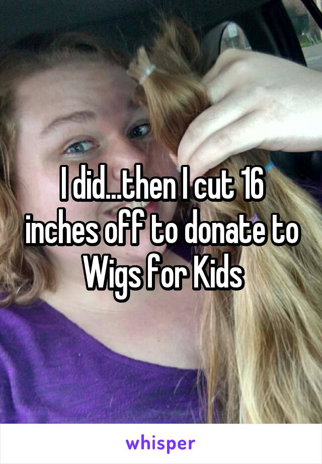 I did...then I cut 16 inches off to donate to Wigs for Kids