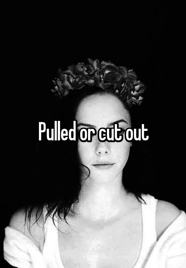 pulled-or-cut-out