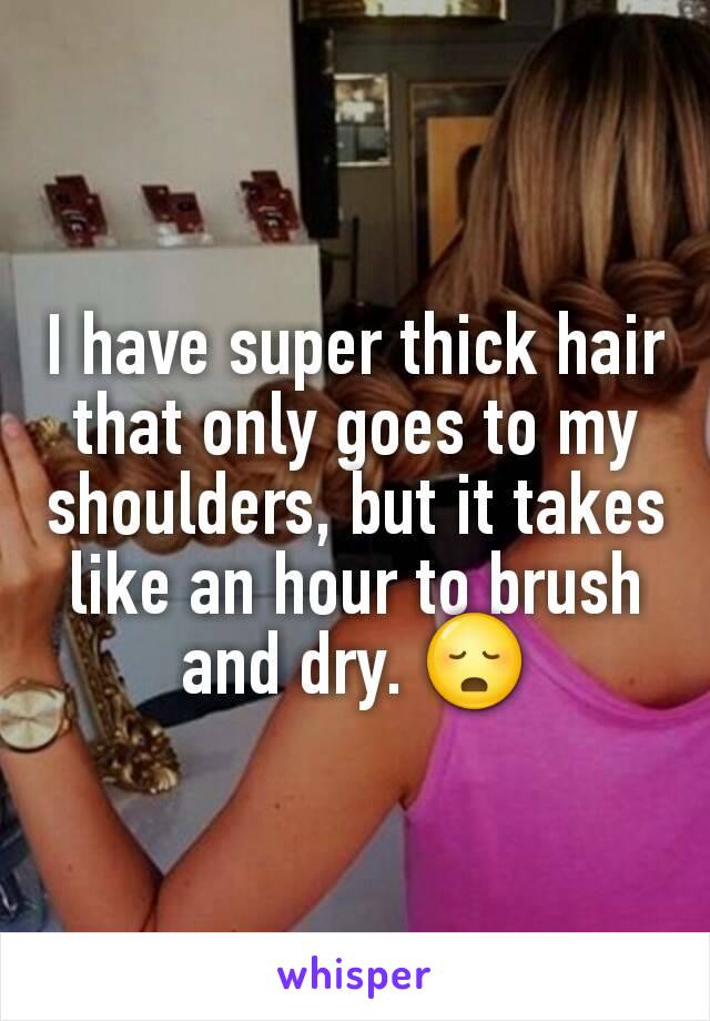 I have super thick hair that only goes to my shoulders, but it takes like an hour to brush and dry. 😳
