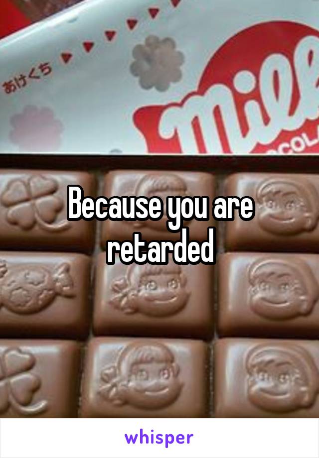 Because you are retarded