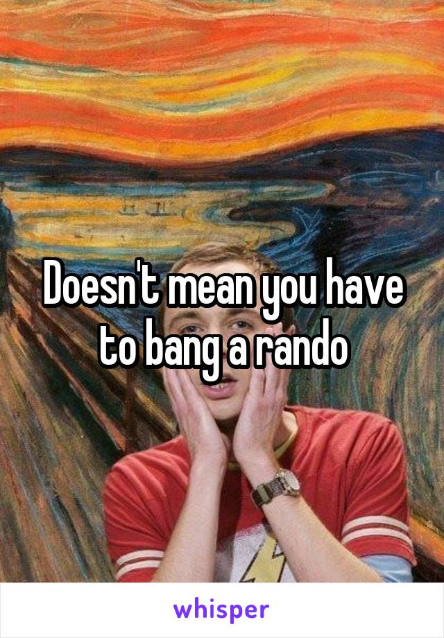 Doesn't mean you have to bang a rando