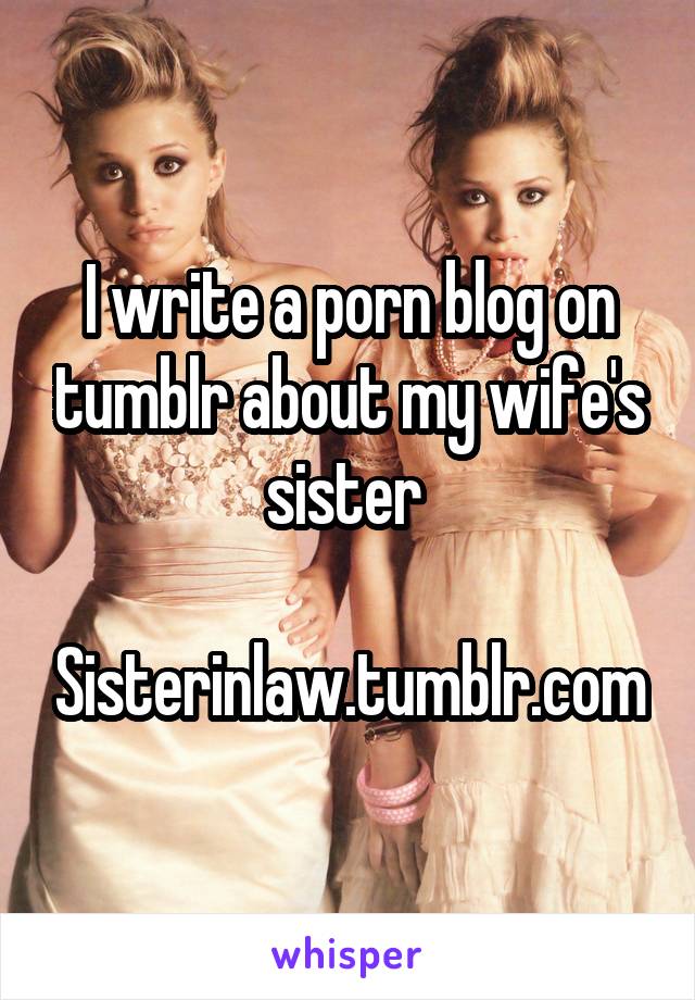I write a porn blog on tumblr about my wife's sister 

Sisterinlaw.tumblr.com