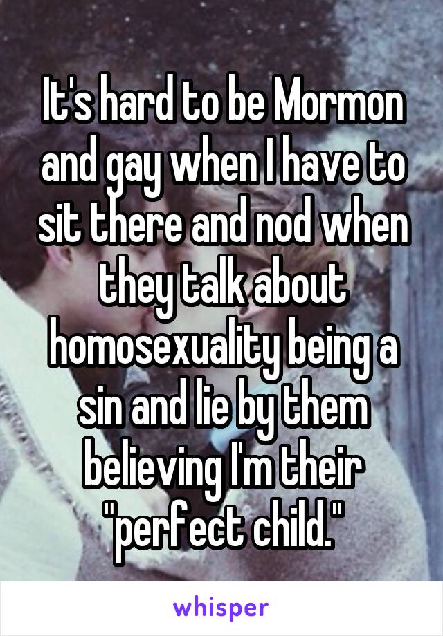 It's hard to be Mormon and gay when I have to sit there and nod when they talk about homosexuality being a sin and lie by them believing I'm their "perfect child."