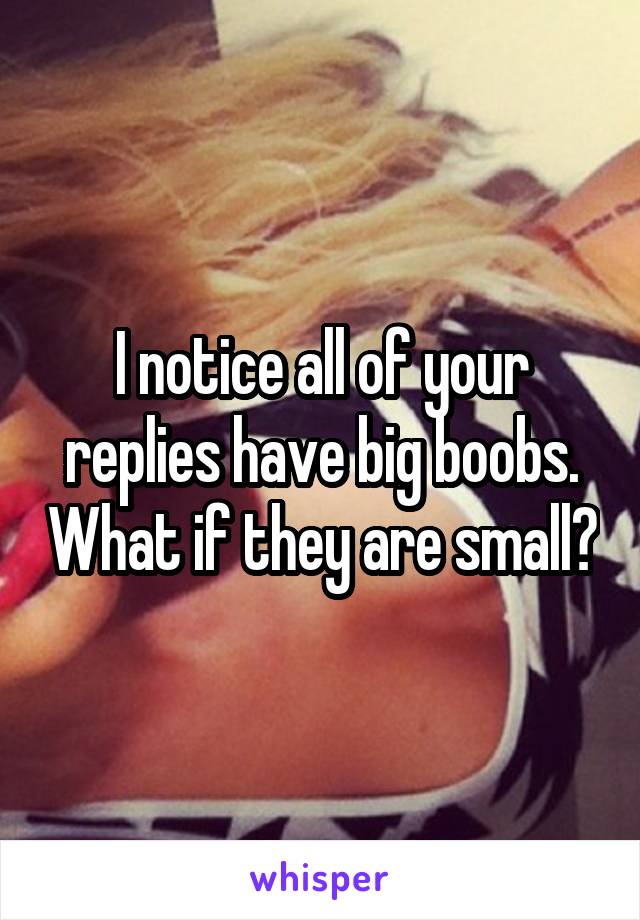 I notice all of your replies have big boobs. What if they are small?