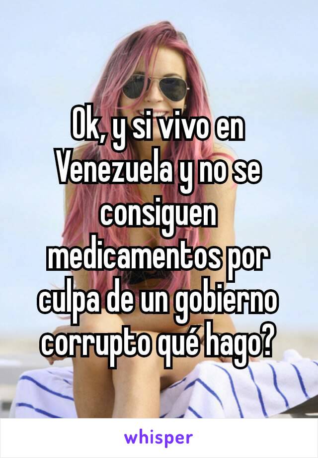 Ok, y si vivo en Venezuela y no se consiguen medicamentos por culpa de un gobierno corrupto qué hago?