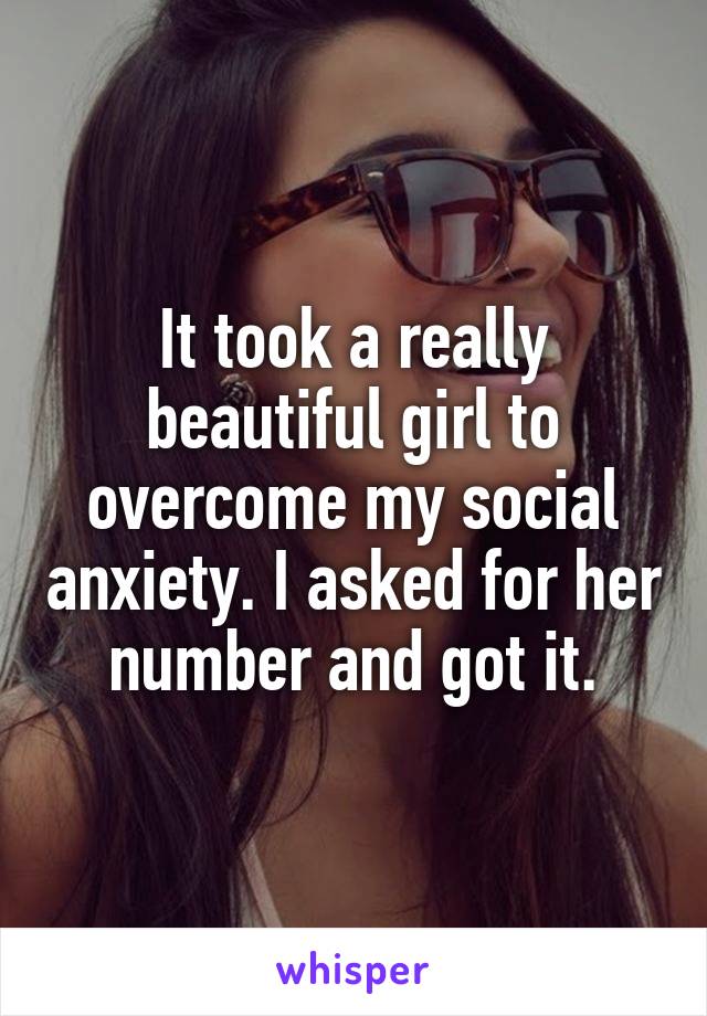 It took a really beautiful girl to overcome my social anxiety. I asked for her number and got it.