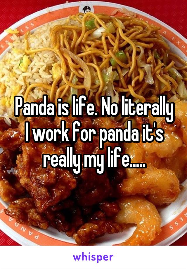 Panda is life. No literally I work for panda it's really my life.....