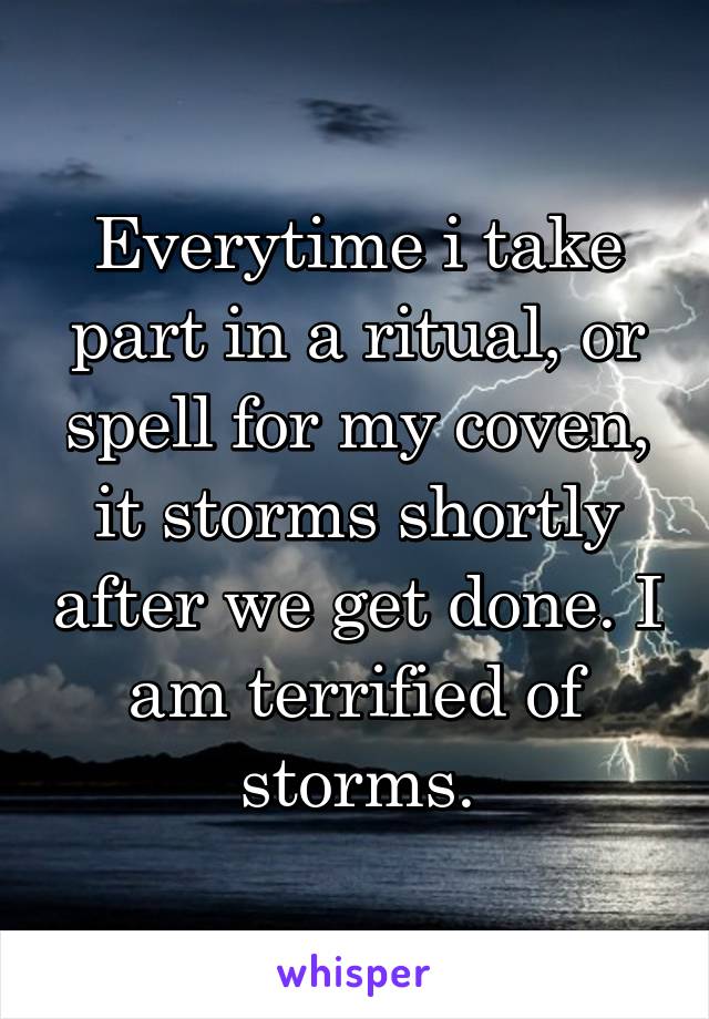 Everytime i take part in a ritual, or spell for my coven, it storms shortly after we get done. I am terrified of storms.