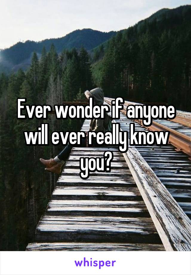 Ever wonder if anyone will ever really know you?