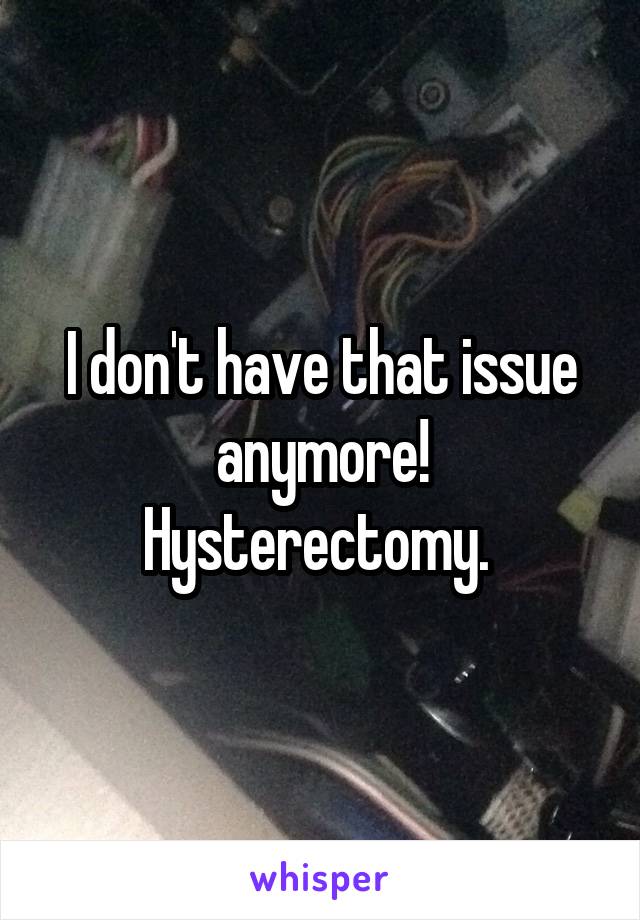 I don't have that issue anymore! Hysterectomy. 
