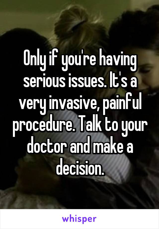Only if you're having serious issues. It's a very invasive, painful procedure. Talk to your doctor and make a decision.