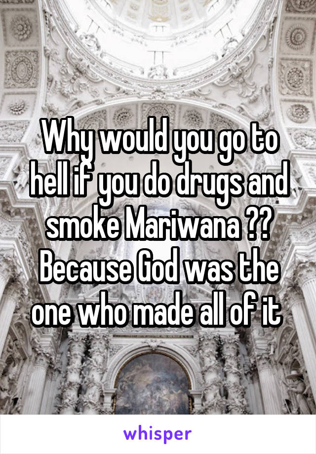 Why would you go to hell if you do drugs and smoke Mariwana ?? Because God was the one who made all of it 