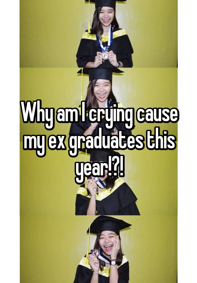 why-am-i-crying-cause-my-ex-graduates-this-year