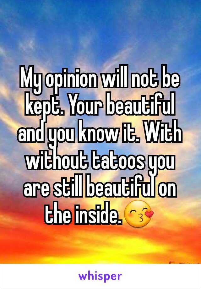 My opinion will not be kept. Your beautiful and you know it. With without tatoos you are still beautiful on the inside.😙
