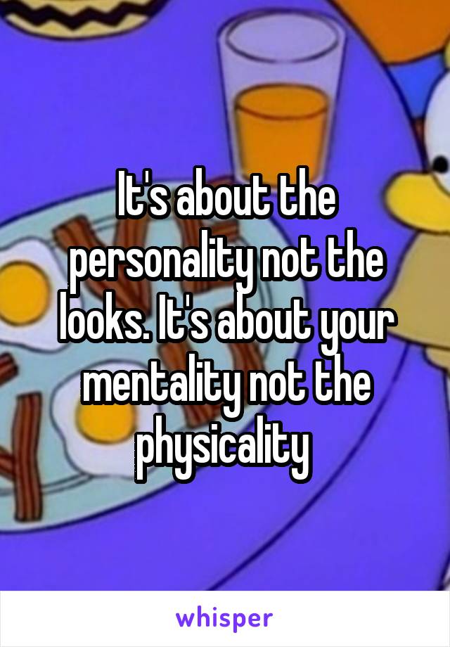 It's about the personality not the looks. It's about your mentality not the physicality 