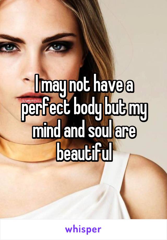I may not have a perfect body but my mind and soul are beautiful