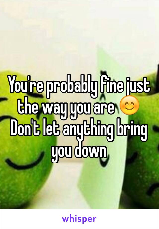 You're probably fine just the way you are 😊 Don't let anything bring you down 