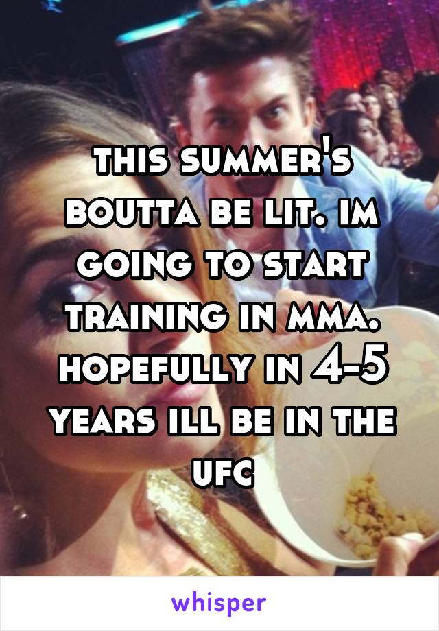 this summer's boutta be lit. im going to start training in mma. hopefully in 4-5 years ill be in the ufc