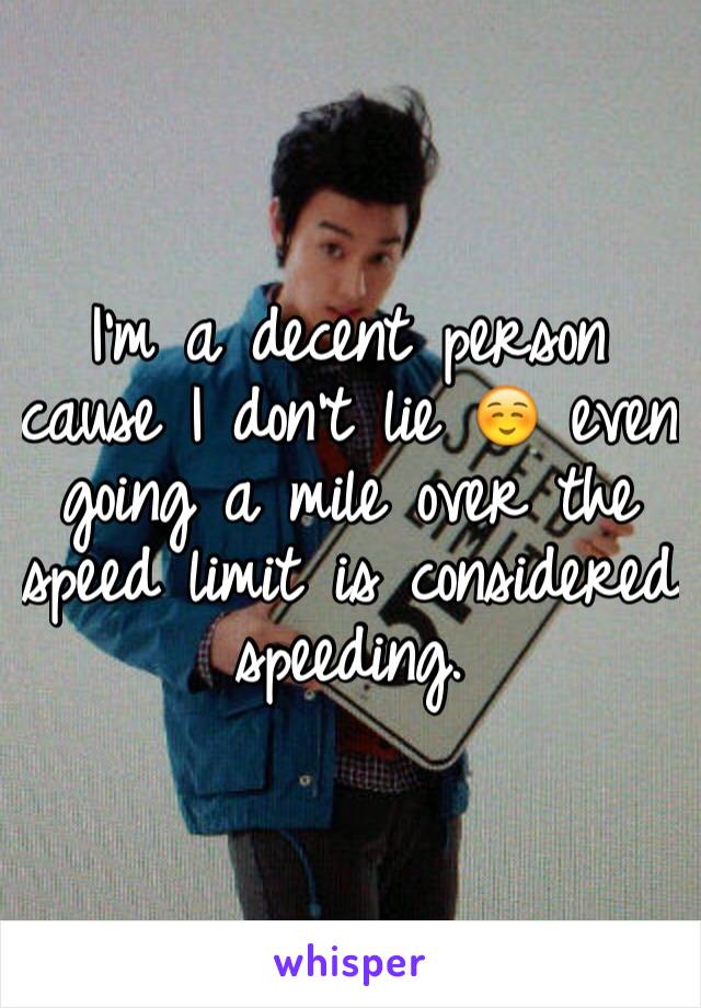 I'm a decent person cause I don't lie ☺️ even going a mile over the speed limit is considered speeding.