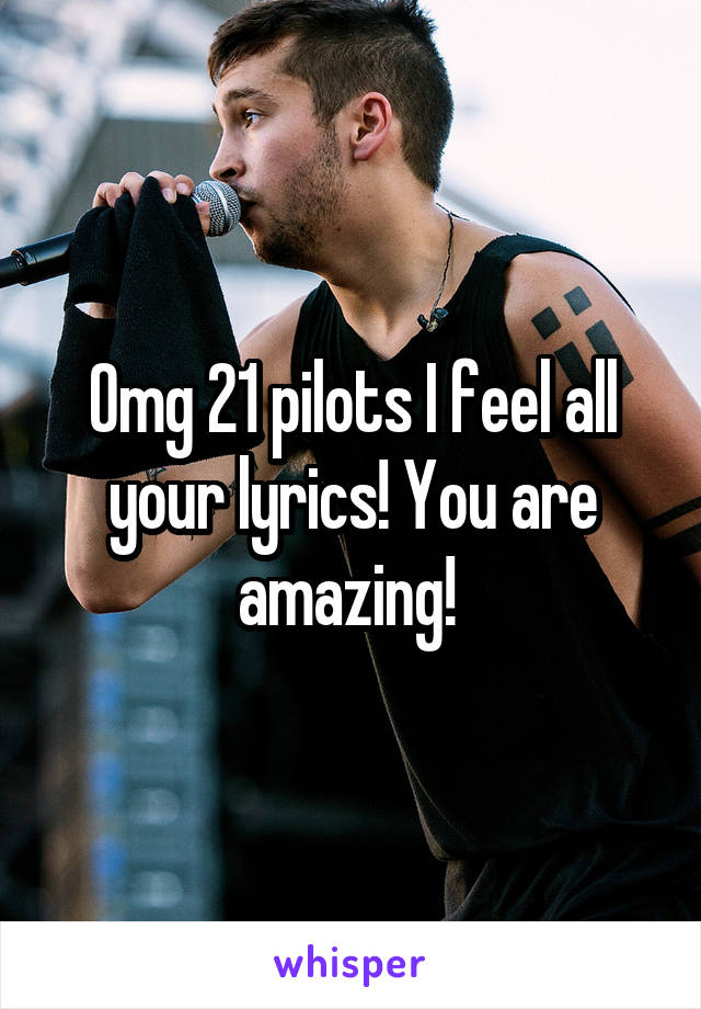 Omg 21 pilots I feel all your lyrics! You are amazing! 