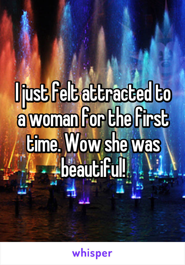 I just felt attracted to a woman for the first time. Wow she was beautiful!
