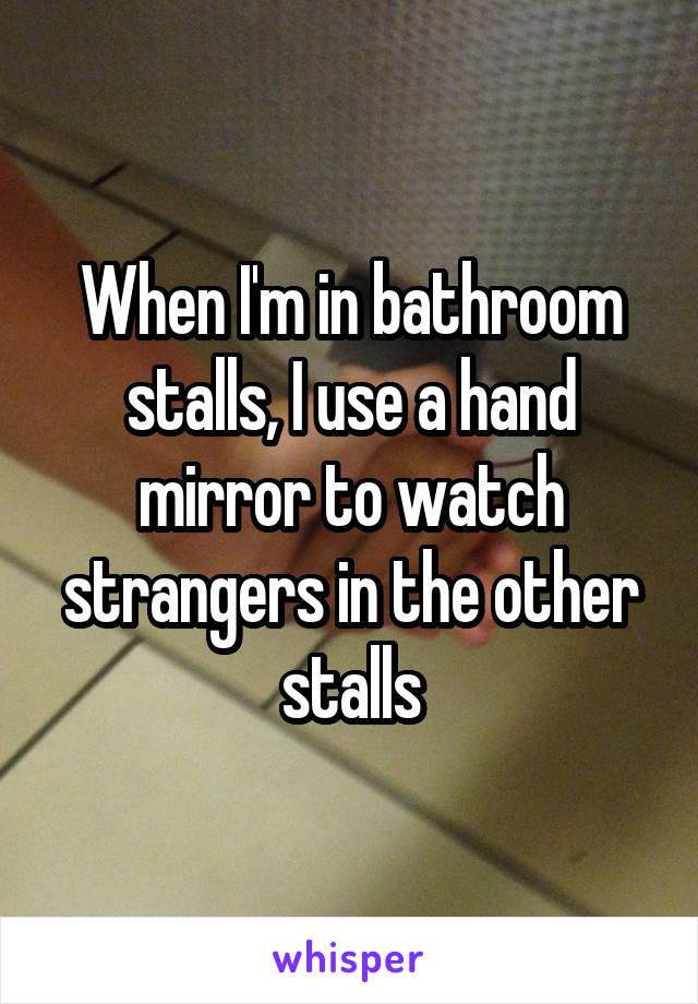 When I'm in bathroom stalls, I use a hand mirror to watch strangers in the other stalls