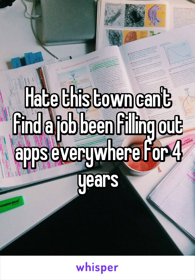 Hate this town can't find a job been filling out apps everywhere for 4 years