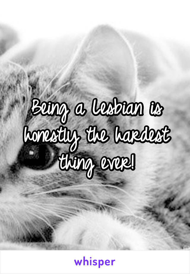 Being a Lesbian is honestly the hardest thing ever!