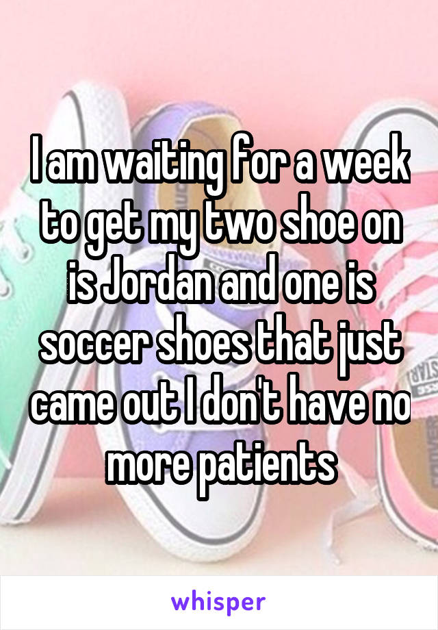 I am waiting for a week to get my two shoe on is Jordan and one is soccer shoes that just came out I don't have no more patients