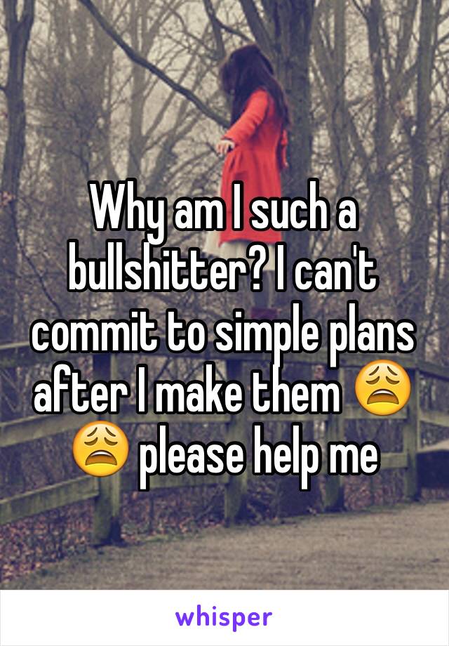 Why am I such a bullshitter? I can't commit to simple plans after I make them ðŸ˜©ðŸ˜© please help me
