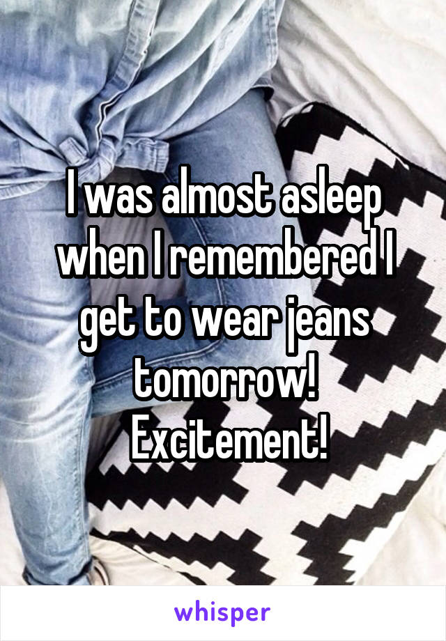 I was almost asleep when I remembered I get to wear jeans tomorrow!
 Excitement!