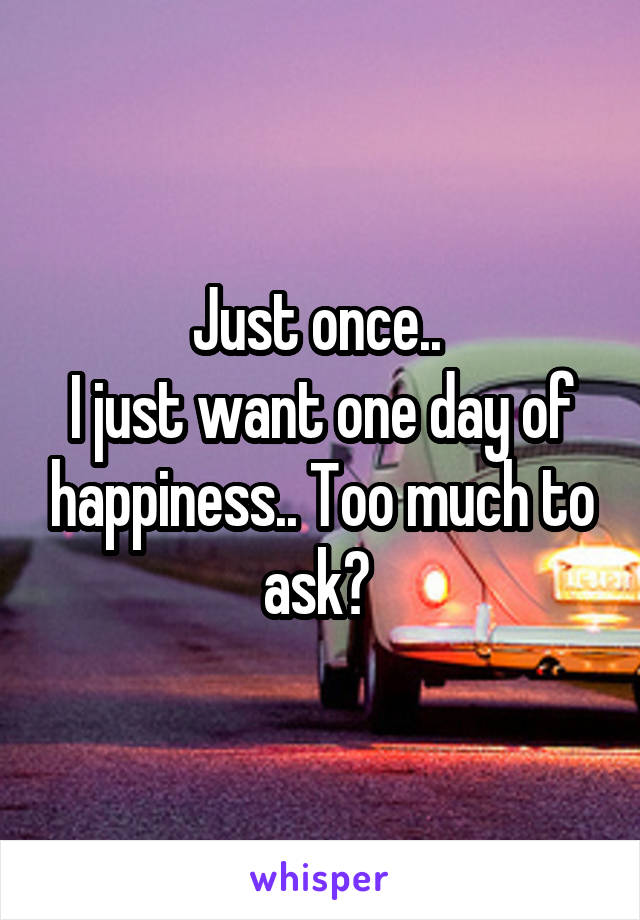 Just once.. 
I just want one day of happiness.. Too much to ask? 