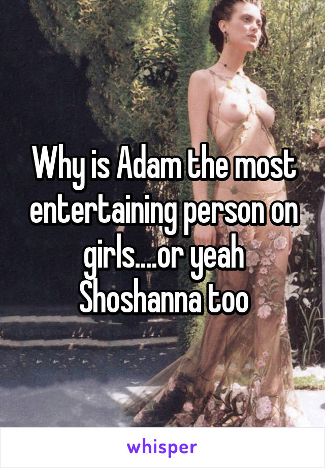Why is Adam the most entertaining person on girls....or yeah Shoshanna too