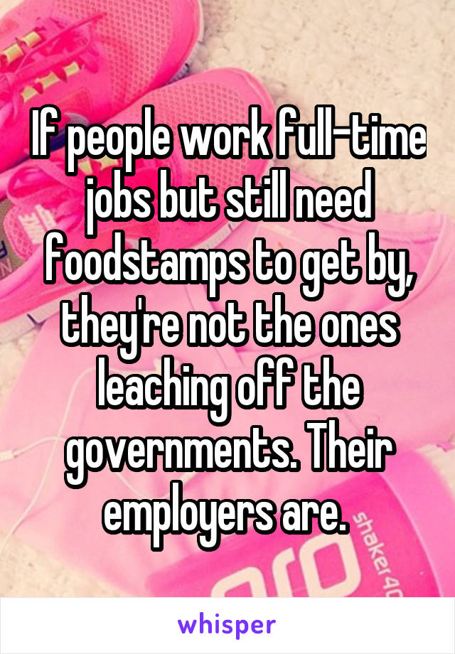 If people work full-time jobs but still need foodstamps to get by, they're not the ones leaching off the governments. Their employers are. 