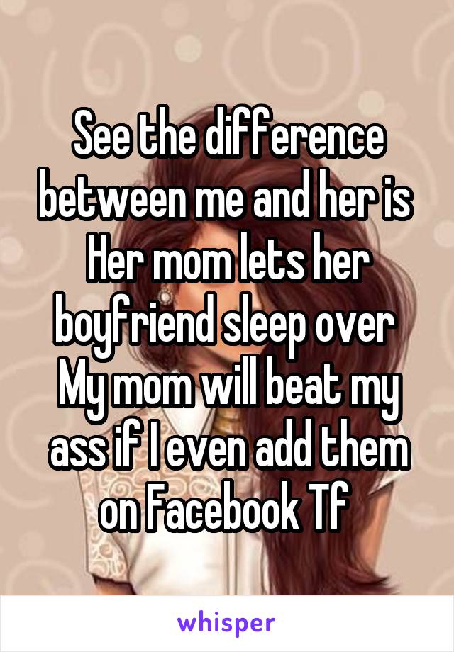See the difference between me and her is 
Her mom lets her boyfriend sleep over 
My mom will beat my ass if I even add them on Facebook Tf 