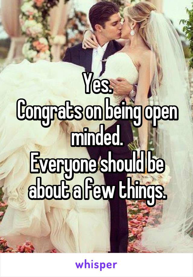 Yes.
Congrats on being open minded.
Everyone should be about a few things.