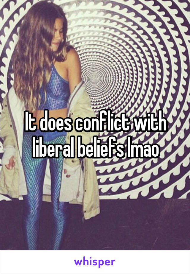 It does conflict with liberal beliefs lmao