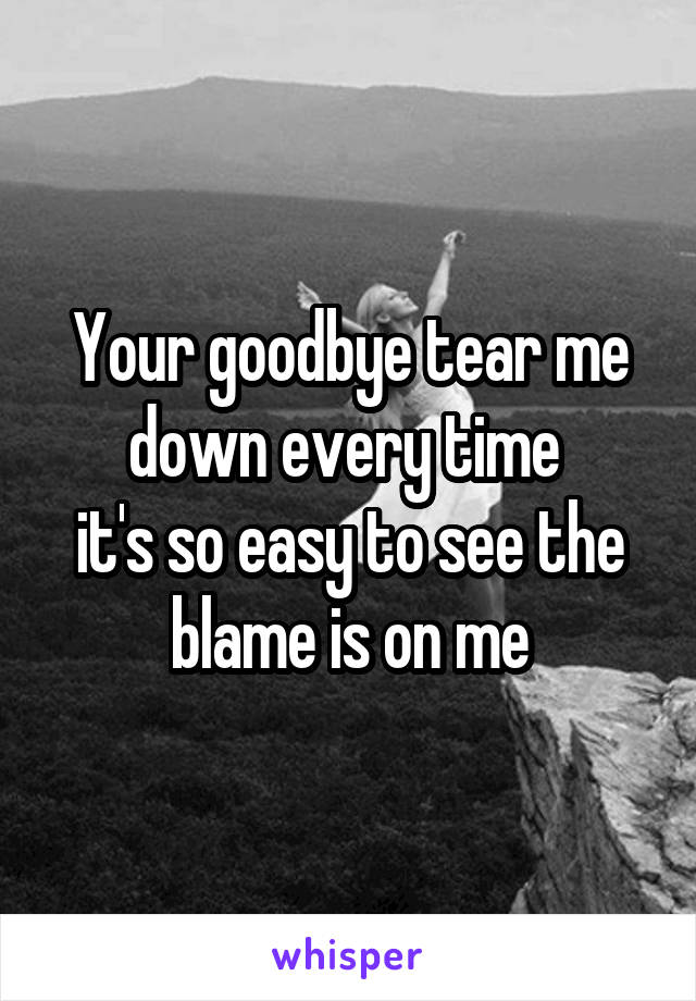 Your goodbye tear me down every time 
it's so easy to see the blame is on me