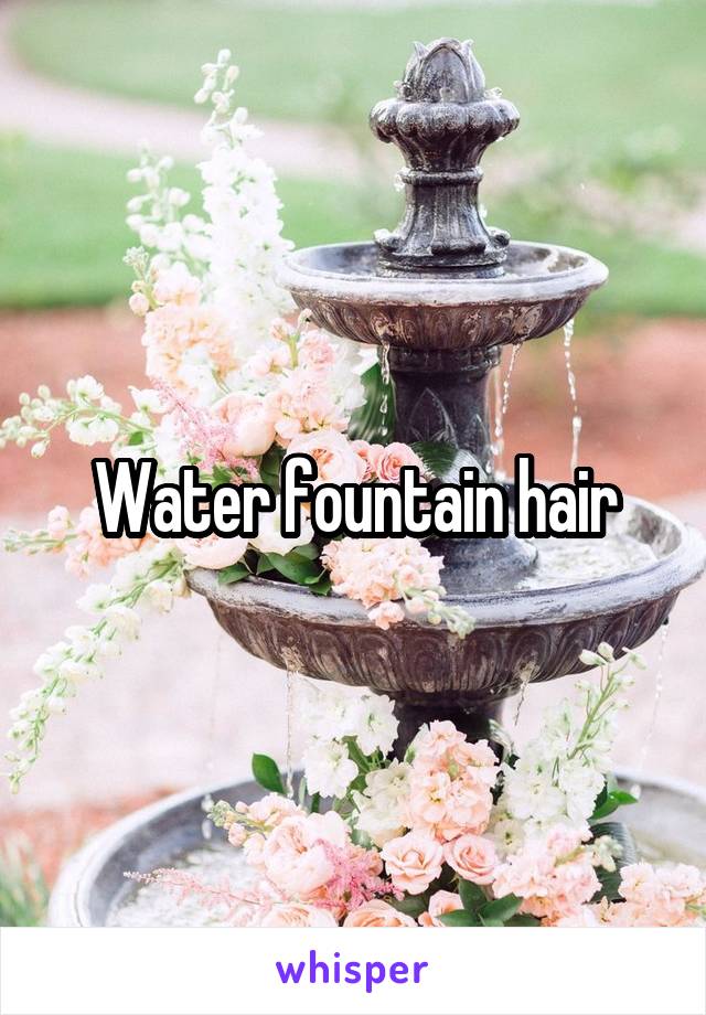 Water fountain hair