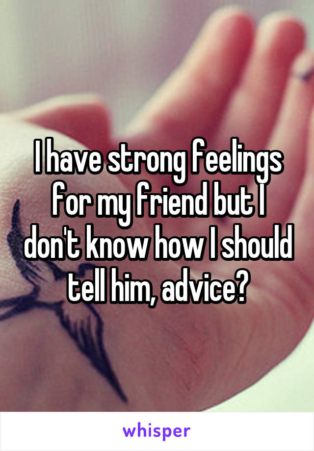 I have strong feelings for my friend but I don't know how I should tell him, advice?