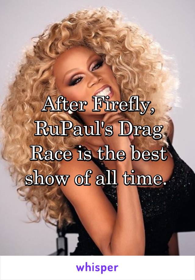 After Firefly, RuPaul's Drag Race is the best show of all time. 