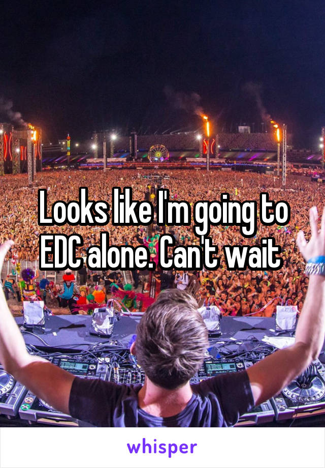 Looks like I'm going to EDC alone. Can't wait 
