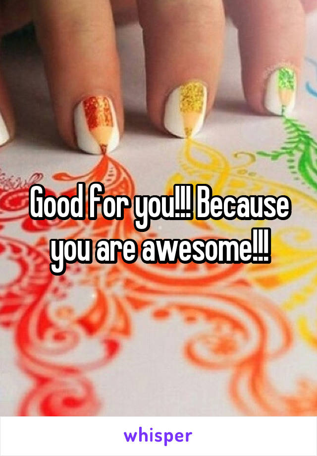 Good for you!!! Because you are awesome!!!